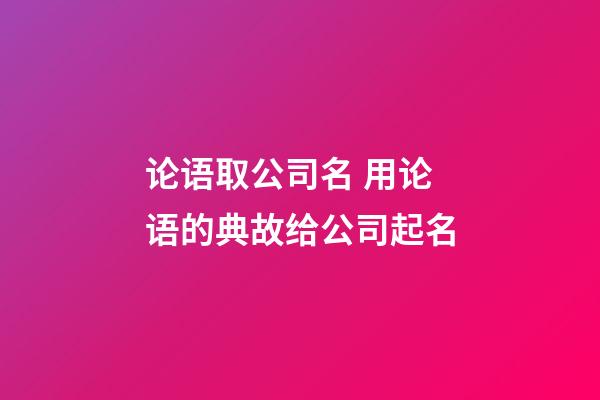 论语取公司名 用论语的典故给公司起名-第1张-公司起名-玄机派